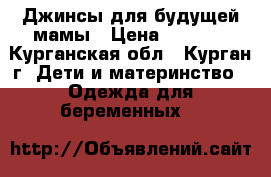 Джинсы для будущей мамы › Цена ­ 1 500 - Курганская обл., Курган г. Дети и материнство » Одежда для беременных   